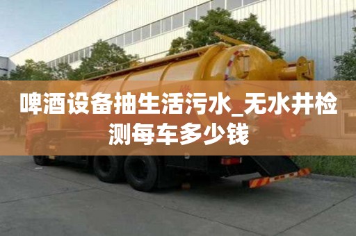 啤酒設(shè)備抽生活污水_無水井檢測每車多少錢