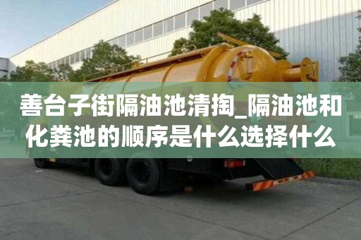 善臺子街隔油池清掏_隔油池和化糞池的順序是什么選擇什么好