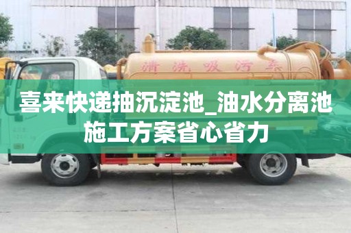 喜來快遞抽沉淀池_油水分離池施工方案省心省力