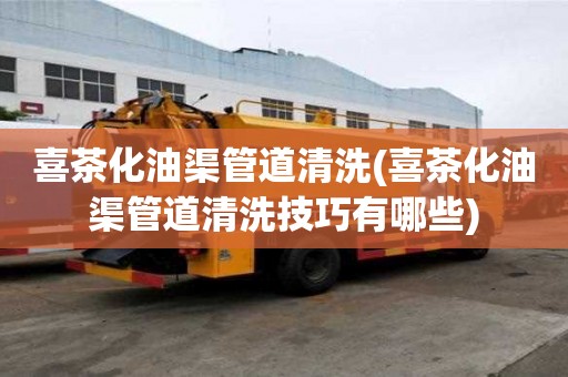 喜茶化油渠管道清洗(喜茶化油渠管道清洗技巧有哪些)