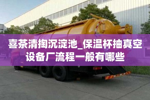 喜茶清掏沉淀池_保溫杯抽真空設備廠流程一般有哪些