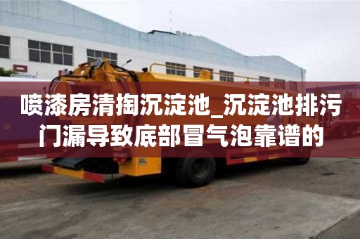 噴漆房清掏沉淀池_沉淀池排污門漏導致底部冒氣泡靠譜的