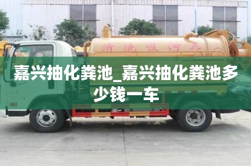 嘉興抽化糞池_嘉興抽化糞池多少錢一車