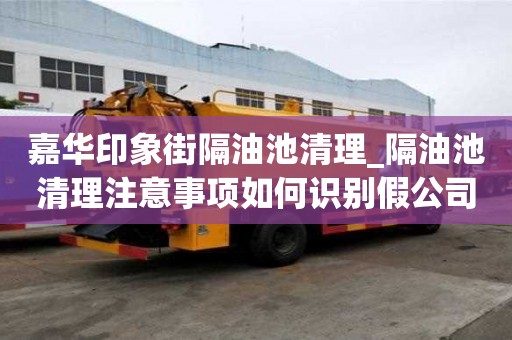 嘉華印象街隔油池清理_隔油池清理注意事項如何識別假公司