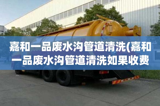 嘉和一品廢水溝管道清洗(嘉和一品廢水溝管道清洗如果收費(fèi)的)
