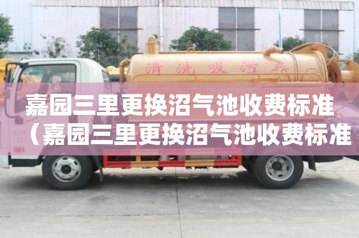 嘉園三里更換沼氣池收費標準（嘉園三里更換沼氣池收費標準是多少）