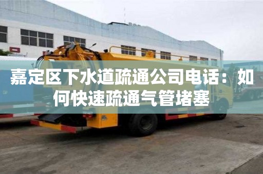 嘉定區下水道疏通公司電話：如何快速疏通氣管堵塞