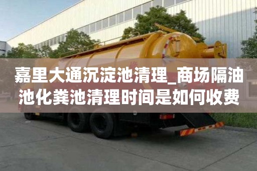 嘉里大通沉淀池清理_商場隔油池化糞池清理時間是如何收費呢