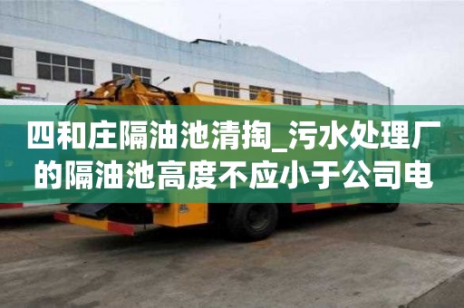 四和莊隔油池清掏_污水處理廠的隔油池高度不應(yīng)小于公司電話
