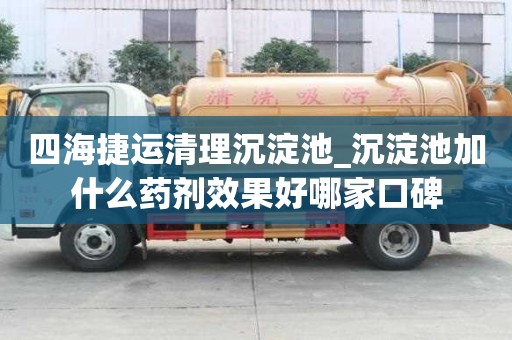 四海捷運(yùn)清理沉淀池_沉淀池加什么藥劑效果好哪家口碑