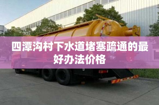 四潭溝村下水道堵塞疏通的最好辦法價格 四潭溝村下水道堵塞疏通的最好辦法價格