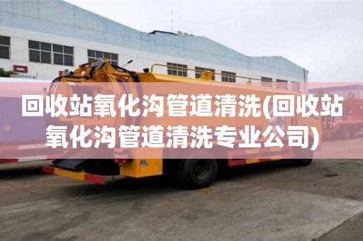 回收站氧化溝管道清洗(回收站氧化溝管道清洗專業公司)