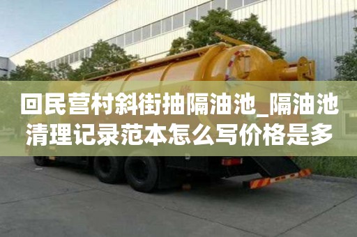 回民營村斜街抽隔油池_隔油池清理記錄范本怎么寫價格是多少