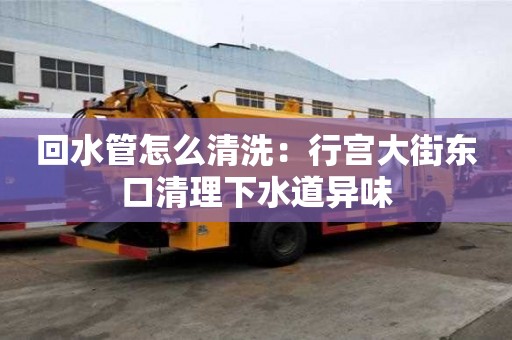 回水管怎么清洗：行宮大街東口清理下水道異味