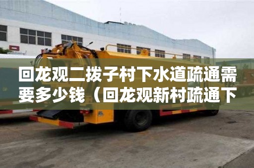 回龍觀二撥子村下水道疏通需要多少錢（回龍觀新村疏通下水道）