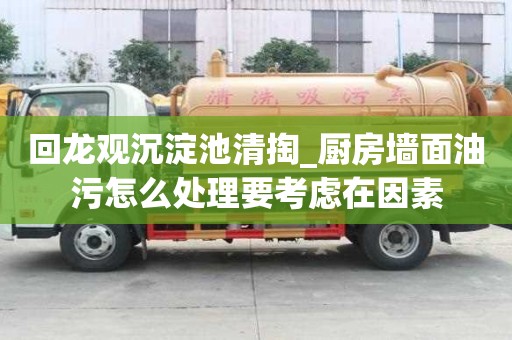 回龍觀沉淀池清掏_廚房墻面油污怎么處理要考慮在因素