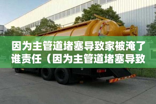 因為主管道堵塞導(dǎo)致家被淹了誰責(zé)任（因為主管道堵塞導(dǎo)致家被淹了誰責(zé)任呢）