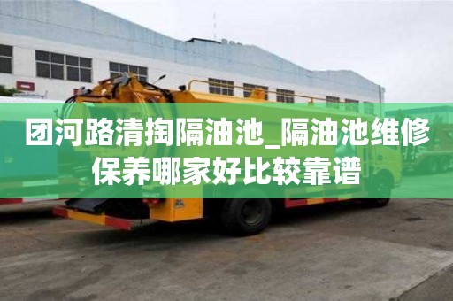 團河路清掏隔油池_隔油池維修保養(yǎng)哪家好比較靠譜