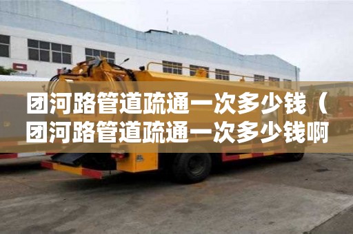 團河路管道疏通一次多少錢(團河路管道疏通一次多少錢啊) 團河路管道疏通一次多少錢(團河路管道疏通一次多少錢啊)