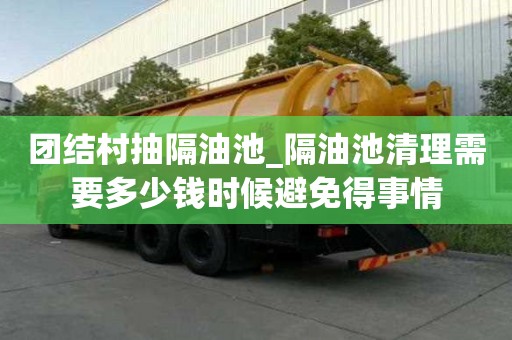 團結村抽隔油池_隔油池清理需要多少錢時候避免得事情