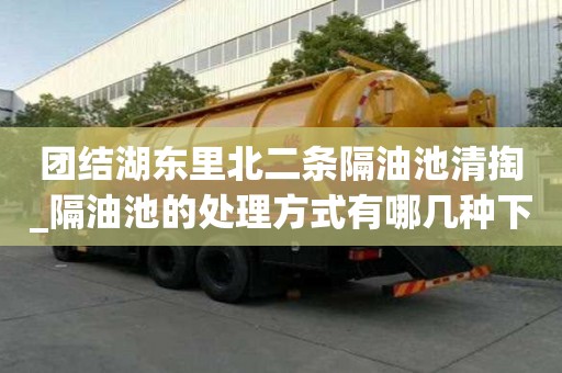 團結湖東里北二條隔油池清掏_隔油池的處理方式有哪幾種下雨注意事項