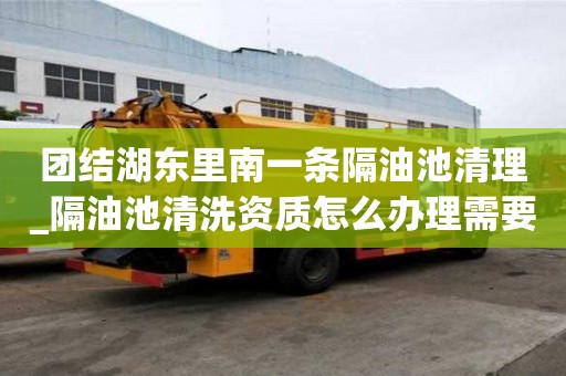 團結湖東里南一條隔油池清理_隔油池清洗資質怎么辦理需要多久