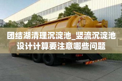 團結湖清理沉淀池_豎流沉淀池設計計算要注意哪些問題