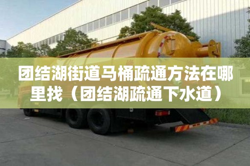 團結湖街道馬桶疏通方法在哪里找（團結湖疏通下水道）