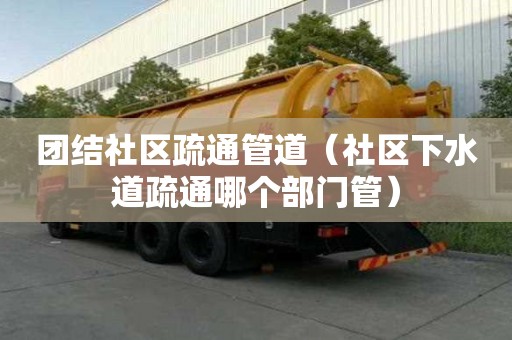 團結社區疏通管道（社區下水道疏通哪個部門管）