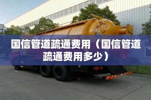 國信管道疏通費用（國信管道疏通費用多少）