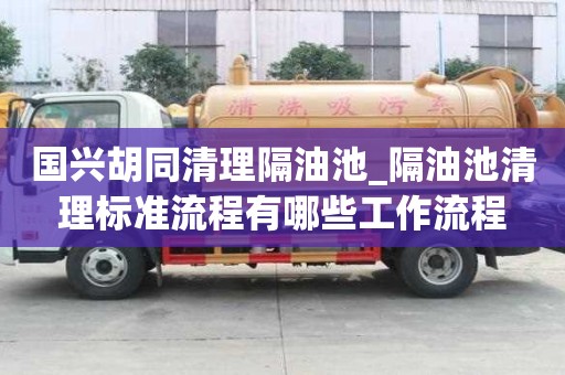 國興胡同清理隔油池_隔油池清理標準流程有哪些工作流程