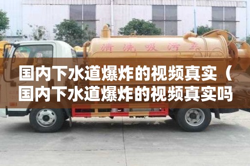 國內下水道爆炸的視頻真實（國內下水道爆炸的視頻真實嗎）