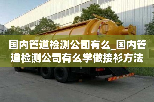 國內管道檢測公司有么_國內管道檢測公司有么學做接衫方法
