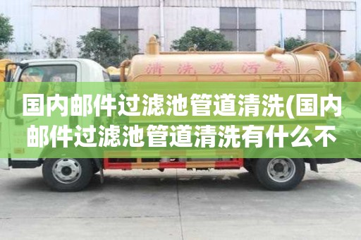 國內郵件過濾池管道清洗(國內郵件過濾池管道清洗有什么不同)