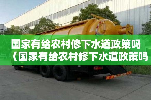國家有給農(nóng)村修下水道政策嗎（國家有給農(nóng)村修下水道政策嗎知乎）