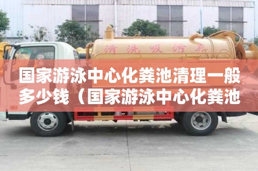 國家游泳中心化糞池清理一般多少錢（國家游泳中心化糞池清理一般多少錢一次）