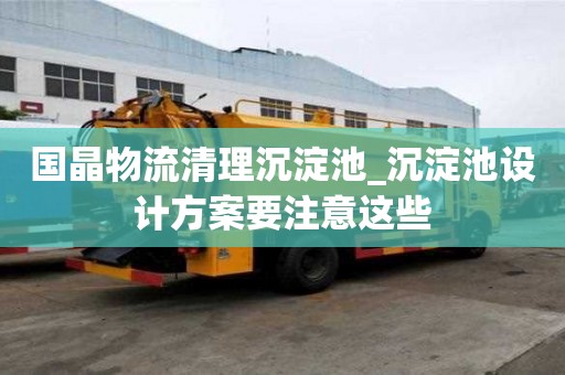 國晶物流清理沉淀池_沉淀池設計方案要注意這些