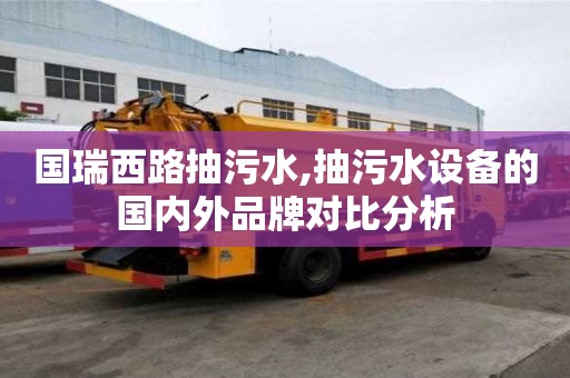 國瑞西路抽污水,抽污水設(shè)備的國內(nèi)外品牌對比分析