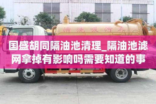 國盛胡同隔油池清理_隔油池濾網拿掉有影響嗎需要知道的事情
