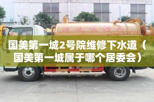 國美第一城2號院維修下水道（國美第一城屬于哪個居委會）