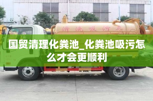 國貿清理化糞池_化糞池吸污怎么才會更順利