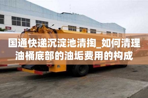 國通快遞沉淀池清掏_如何清理油桶底部的油垢費用的構(gòu)成
