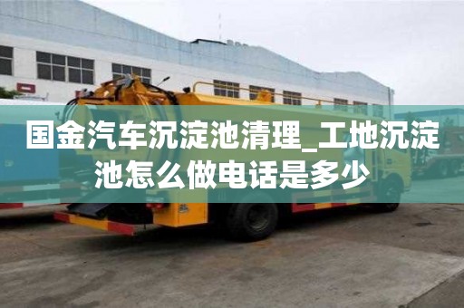 國金汽車沉淀池清理_工地沉淀池怎么做電話是多少