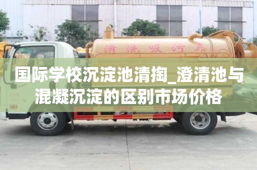 國際學(xué)校沉淀池清掏_澄清池與混凝沉淀的區(qū)別市場價格