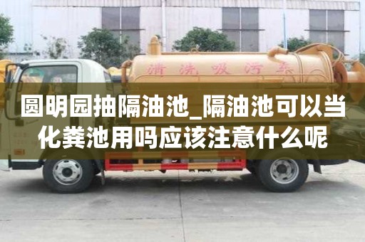 圓明園抽隔油池_隔油池可以當化糞池用嗎應該注意什么呢