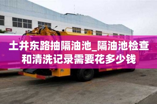土井東路抽隔油池_隔油池檢查和清洗記錄需要花多少錢