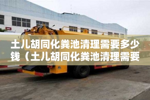 土兒胡同化糞池清理需要多少錢（土兒胡同化糞池清理需要多少錢）