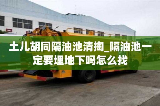 土兒胡同隔油池清掏_隔油池一定要埋地下嗎怎么找