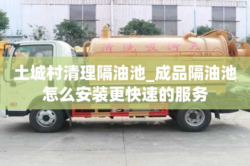 土城村清理隔油池_成品隔油池怎么安裝更快速的服務