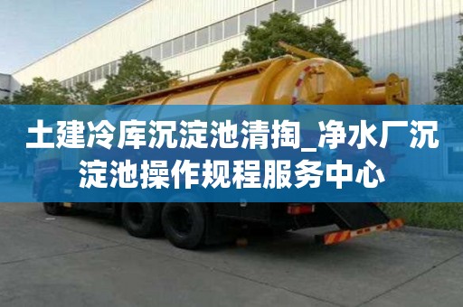 土建冷庫沉淀池清掏_凈水廠沉淀池操作規程服務中心